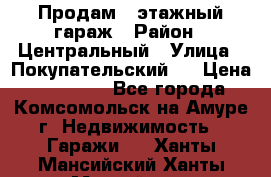 Продам 4-этажный гараж › Район ­ Центральный › Улица ­ Покупательский 2 › Цена ­ 450 000 - Все города, Комсомольск-на-Амуре г. Недвижимость » Гаражи   . Ханты-Мансийский,Ханты-Мансийск г.